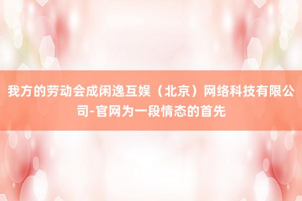 我方的劳动会成闲逸互娱(北京)网络科技有限公司-官网为一段情态的首先